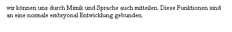 Textfeld: wir knnen uns durch Mimik und Sprache auch mitteilen. Diese Funktionen sind an eine normale embryonal Entwicklung gebunden.
 
